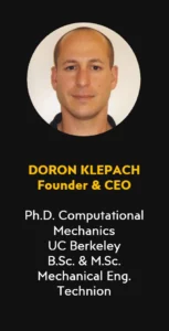 Doron Klepach - Founder & CEO at FVMat Ph.D. Computational Mechanics - UC Berkeley, B.Sc. & M.Sc. Mechanical Eng. - Technion